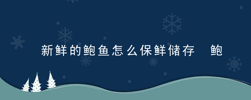 新鲜的鲍鱼怎么保鲜储存 鲍鱼怎么保存最新鲜